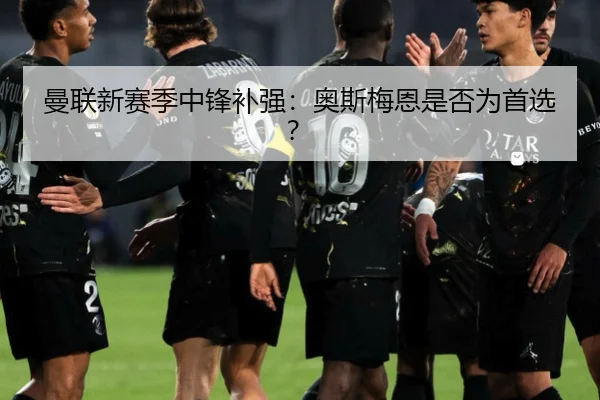 曼联新赛季中锋补强：奥斯梅恩是否为首选？